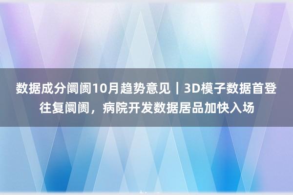 数据成分阛阓10月趋势意见｜3D模子数据首登往复阛阓，病院开发数据居品加快入场