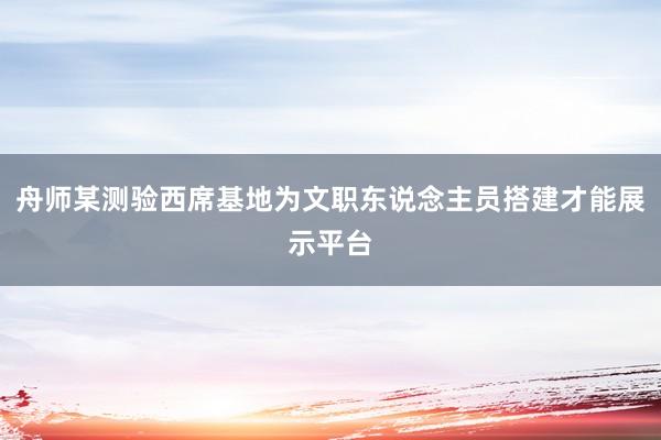 舟师某测验西席基地为文职东说念主员搭建才能展示平台