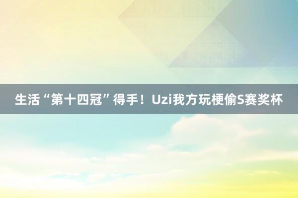 生活“第十四冠”得手！Uzi我方玩梗偷S赛奖杯