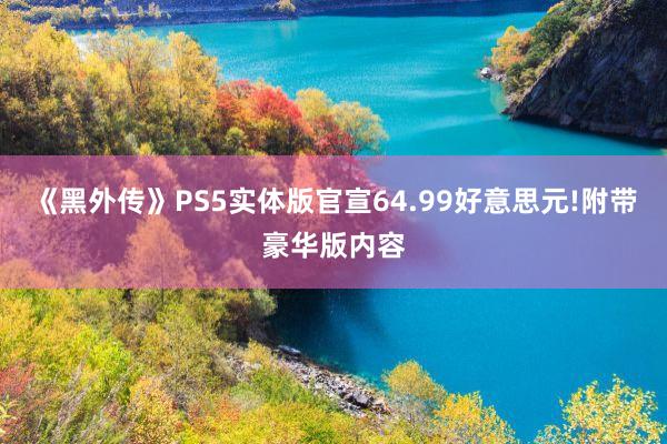 《黑外传》PS5实体版官宣64.99好意思元!附带豪华版内容